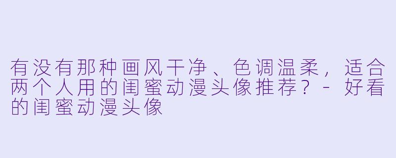 有没有那种画风干净、色调温柔，适合两个人用的闺蜜动漫头像推荐？