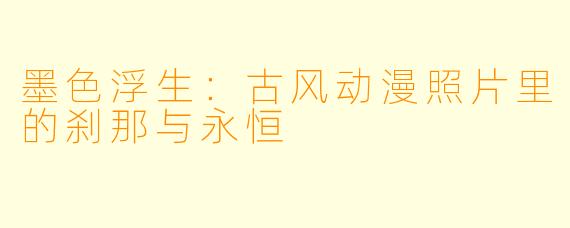 墨色浮生:古风动漫照片里的刹那与永恒