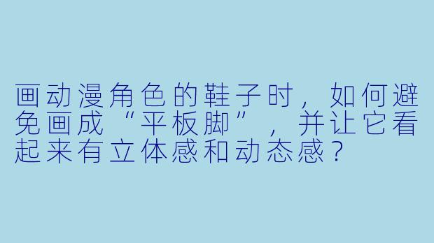 画动漫角色的鞋子时，如何避免画成“平板脚”，并让它看起来有立体感和动态感？