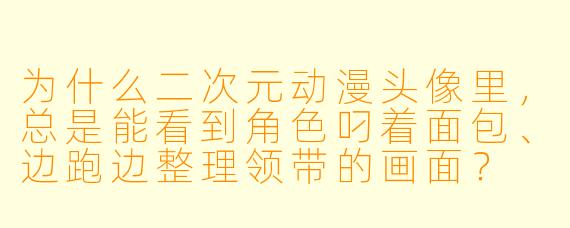 为什么二次元动漫头像里，总是能看到角色叼着面包、边跑边整理领带的画面？