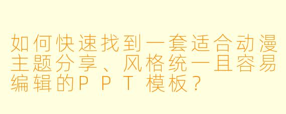 如何快速找到一套适合动漫主题分享、风格统一且容易编辑的PPT模板?