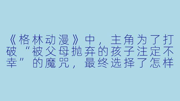 《格林动漫》中,主角为了打破“被父母抛弃的孩子注定不幸”的魔咒,最终选择了怎样的道路?