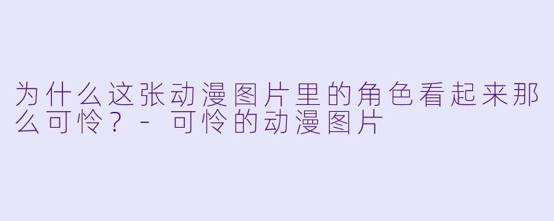 为什么这张动漫图片里的角色看起来那么可怜？-可怜的动漫图片