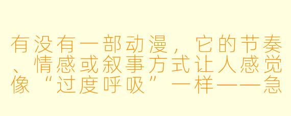 有没有一部动漫，它的节奏、情感或叙事方式让人感觉像“过度呼吸”一样——急促、窒息、停不下来，甚至有点生理上的压迫感？