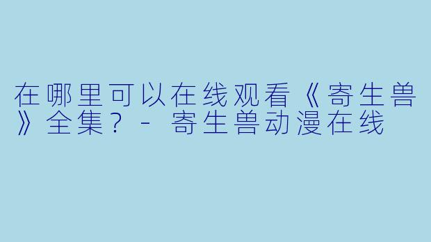 在哪里可以在线观看《寄生兽》全集？