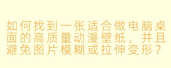 如何找到一张适合做电脑桌面的高质量动漫壁纸，并且避免图片模糊或拉伸变形？