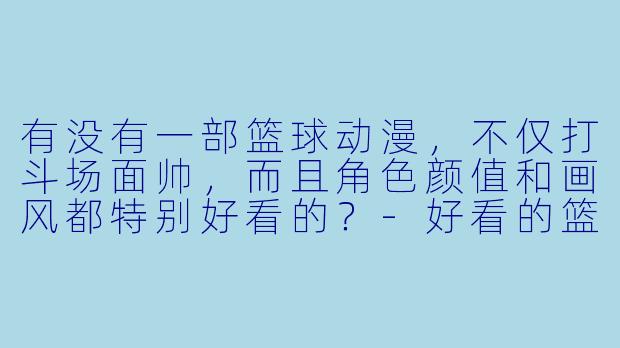 有没有一部篮球动漫，不仅打斗场面帅，而且角色颜值和画风都特别好看的？-好看的篮球动漫