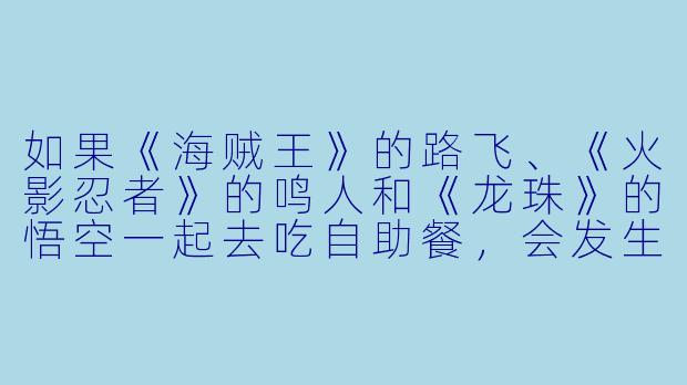 如果《海贼王》的路飞、《火影忍者》的鸣人和《龙珠》的悟空一起去吃自助餐,会发生什么?-动漫人物搞笑