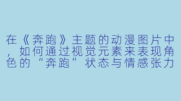 在《奔跑》主题的动漫图片中,如何通过视觉元素来表现角色的“奔跑”状态与情感张力?