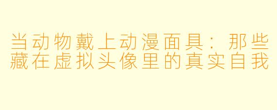 当动物戴上动漫面具:那些藏在虚拟头像里的真实自我