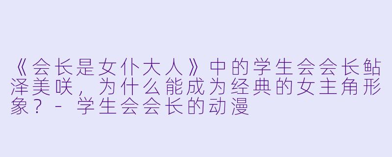 《会长是女仆大人》中的学生会会长鲇泽美咲，为什么能成为经典的女主角形象？