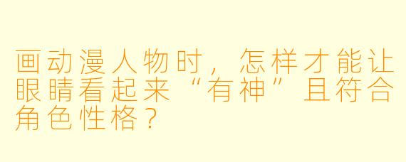 画动漫人物时，怎样才能让眼睛看起来“有神”且符合角色性格？