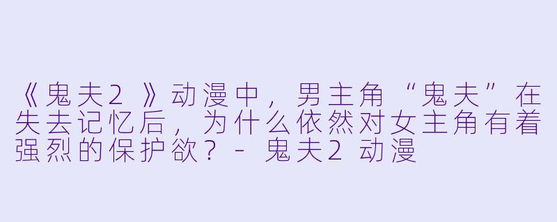 《鬼夫2》动漫中，男主角“鬼夫”在失去记忆后，为什么依然对女主角有着强烈的保护欲？