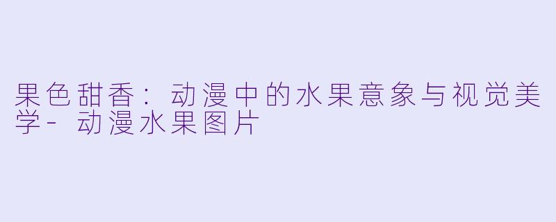 果色甜香：动漫中的水果意象与视觉美学