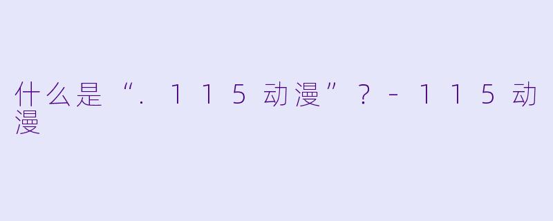 什么是“.115动漫”？