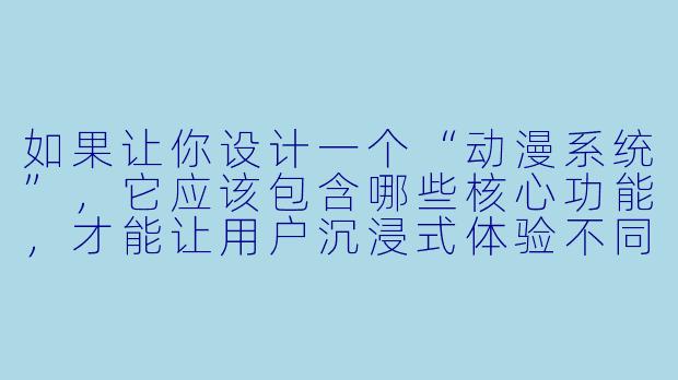 如果让你设计一个“动漫系统”,它应该包含哪些核心功能,才能让用户沉浸式体验不同动漫世界的联动?-动漫系统
