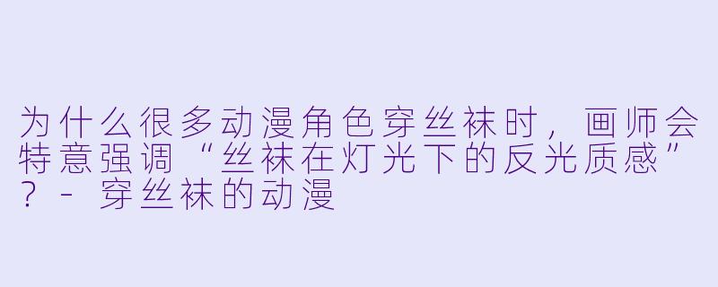为什么很多动漫角色穿丝袜时,画师会特意强调“丝袜在灯光下的反光质感”?-穿丝袜的动漫