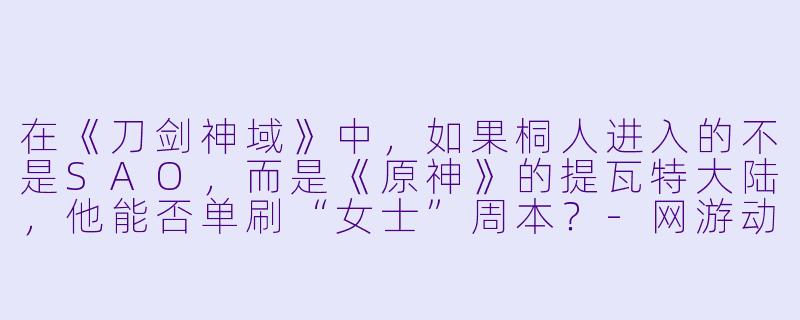 在《刀剑神域》中,如果桐人进入的不是SAO,而是《原神》的提瓦特大陆,他能否单刷“女士”周本?-网游动漫