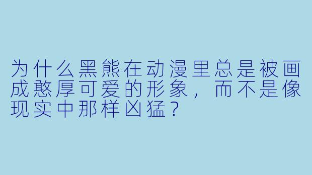 为什么黑熊在动漫里总是被画成憨厚可爱的形象，而不是像现实中那样凶猛？