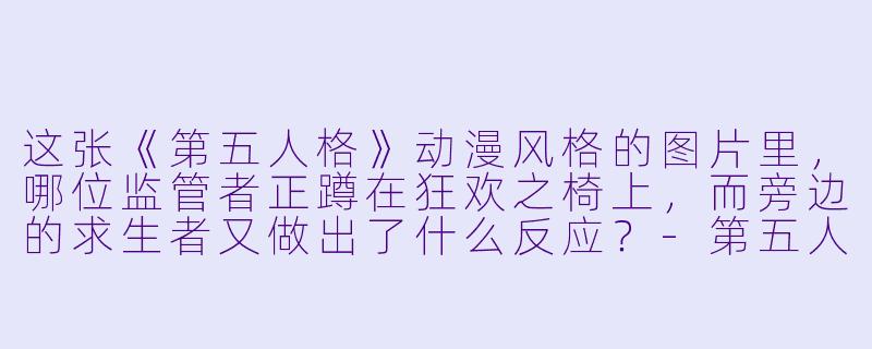 这张《第五人格》动漫风格的图片里，哪位监管者正蹲在狂欢之椅上，而旁边的求生者又做出了什么反应？-第五人格动漫图片
