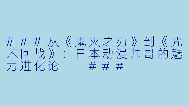 ###从《鬼灭之刃》到《咒术回战》:日本动漫帅哥的魅力进化论
###