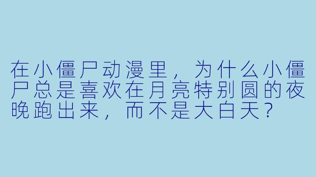 在小僵尸动漫里，为什么小僵尸总是喜欢在月亮特别圆的夜晚跑出来，而不是大白天？