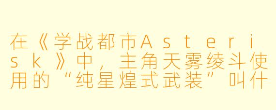 在《学战都市Asterisk》中，主角天雾绫斗使用的“纯星煌式武装”叫什么名字？它有什么特殊能力？