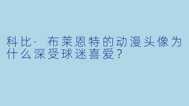 科比·布莱恩特的动漫头像为什么深受球迷喜爱？