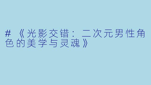 #《光影交错:二次元男性角色的美学与灵魂》