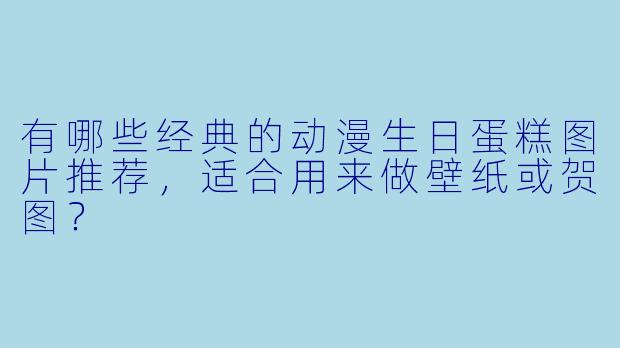 有哪些经典的动漫生日蛋糕图片推荐，适合用来做壁纸或贺图？