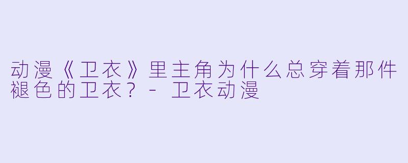 动漫《卫衣》里主角为什么总穿着那件褪色的卫衣？-卫衣动漫