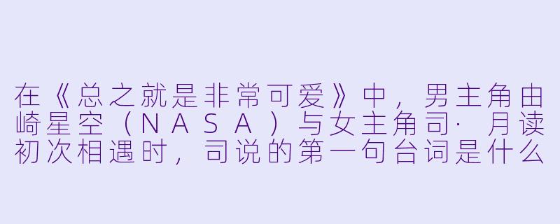 在《总之就是非常可爱》中，男主角由崎星空（NASA）与女主角司·月读初次相遇时，司说的第一句台词是什么？-总之就是非常可爱樱花动漫