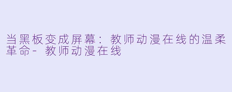 当黑板变成屏幕：教师动漫在线的温柔革命