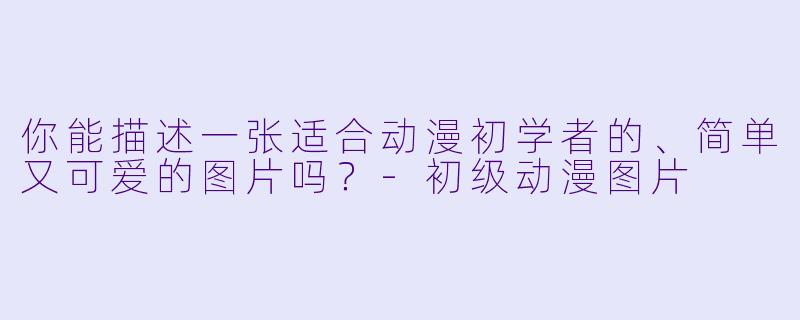 你能描述一张适合动漫初学者的、简单又可爱的图片吗？