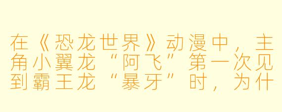 在《恐龙世界》动漫中，主角小翼龙“阿飞”第一次见到霸王龙“暴牙”时，为什么暴牙没有吃掉它？