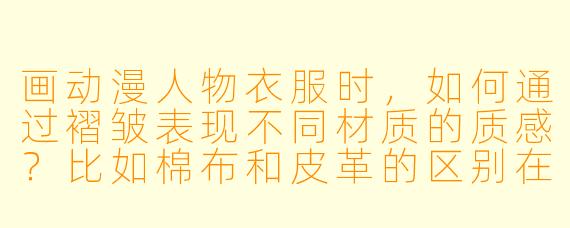 画动漫人物衣服时，如何通过褶皱表现不同材质的质感？比如棉布和皮革的区别在哪里？