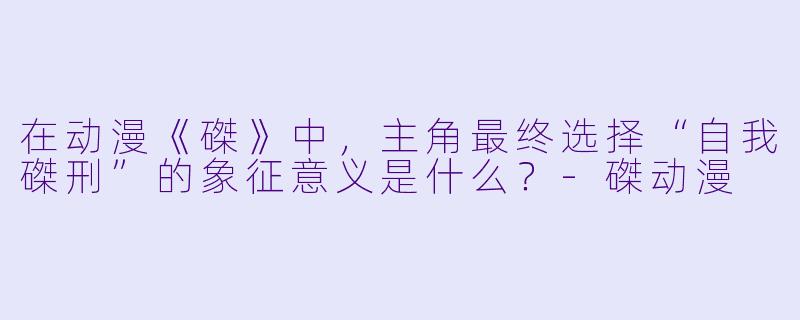 在动漫《磔》中，主角最终选择“自我磔刑”的象征意义是什么？