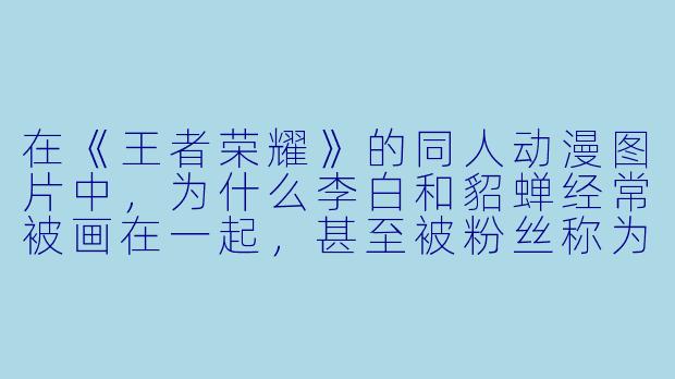 在《王者荣耀》的同人动漫图片中，为什么李白和貂蝉经常被画在一起，甚至被粉丝称为“神仙CP”？
