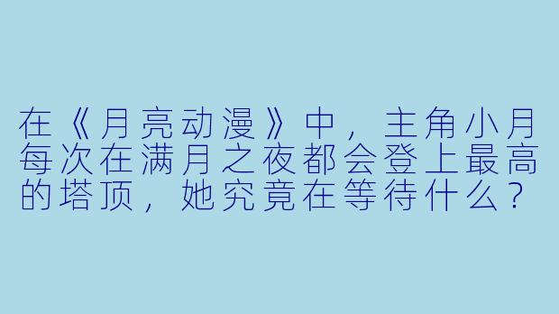 在《月亮动漫》中,主角小月每次在满月之夜都会登上最高的塔顶,她究竟在等待什么?-月亮动漫