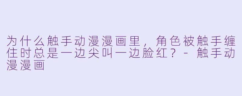 为什么触手动漫漫画里，角色被触手缠住时总是一边尖叫一边脸红？