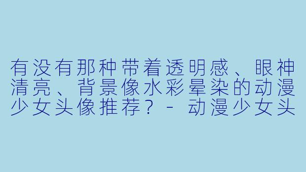 有没有那种带着透明感、眼神清亮、背景像水彩晕染的动漫少女头像推荐？