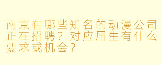 南京有哪些知名的动漫公司正在招聘？对应届生有什么要求或机会？