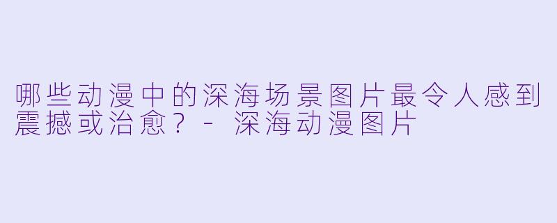 哪些动漫中的深海场景图片最令人感到震撼或治愈？-深海动漫图片