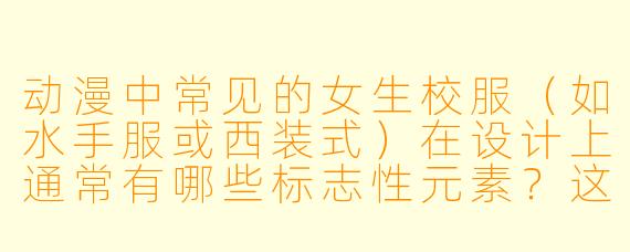 动漫中常见的女生校服(如水手服或西装式)在设计上通常有哪些标志性元素?这些设计背后有什么文化或实用考量?