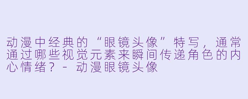 动漫中经典的“眼镜头像”特写，通常通过哪些视觉元素来瞬间传递角色的内心情绪？