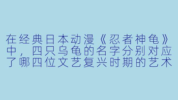 在经典日本动漫《忍者神龟》中，四只乌龟的名字分别对应了哪四位文艺复兴时期的艺术家？-乌龟动漫