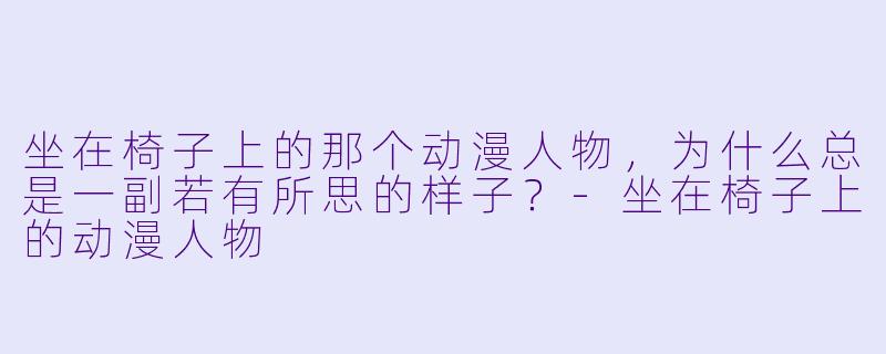 坐在椅子上的那个动漫人物，为什么总是一副若有所思的样子？