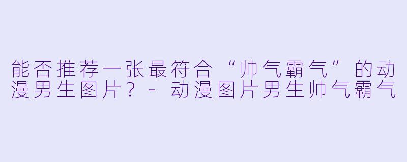 能否推荐一张最符合“帅气霸气”的动漫男生图片？-动漫图片男生帅气霸气