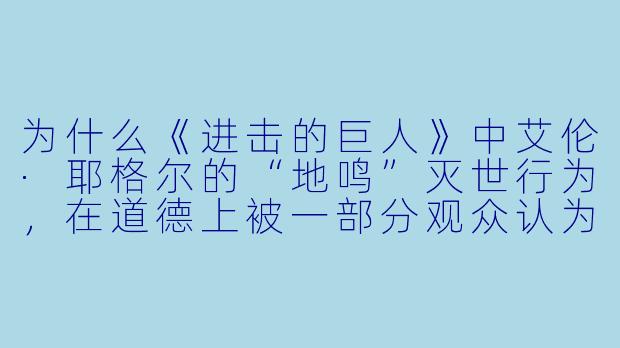 为什么《进击的巨人》中艾伦·耶格尔的“地鸣”灭世行为，在道德上被一部分观众认为“不可原谅”，而另一部分观众却觉得“可以理解”？