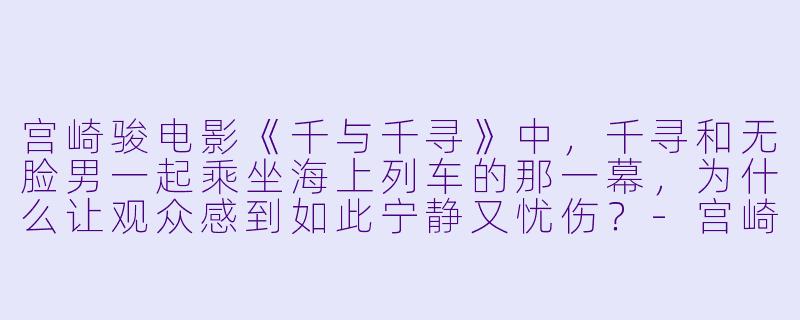 宫崎骏电影《千与千寻》中，千寻和无脸男一起乘坐海上列车的那一幕，为什么让观众感到如此宁静又忧伤？